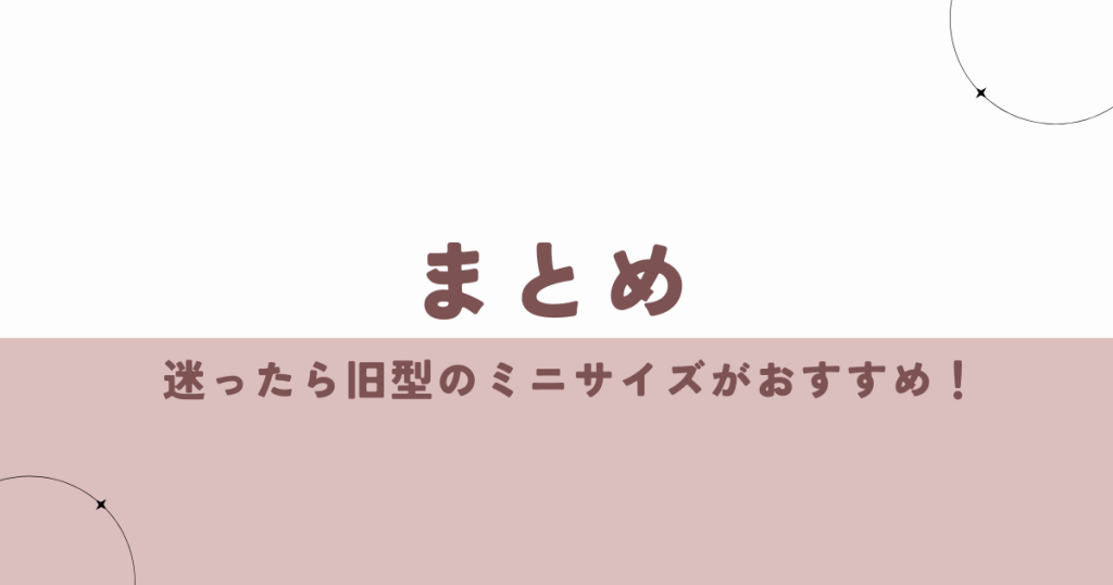 まとめ l 迷ったら旧型のミニサイズがおすすめ!
