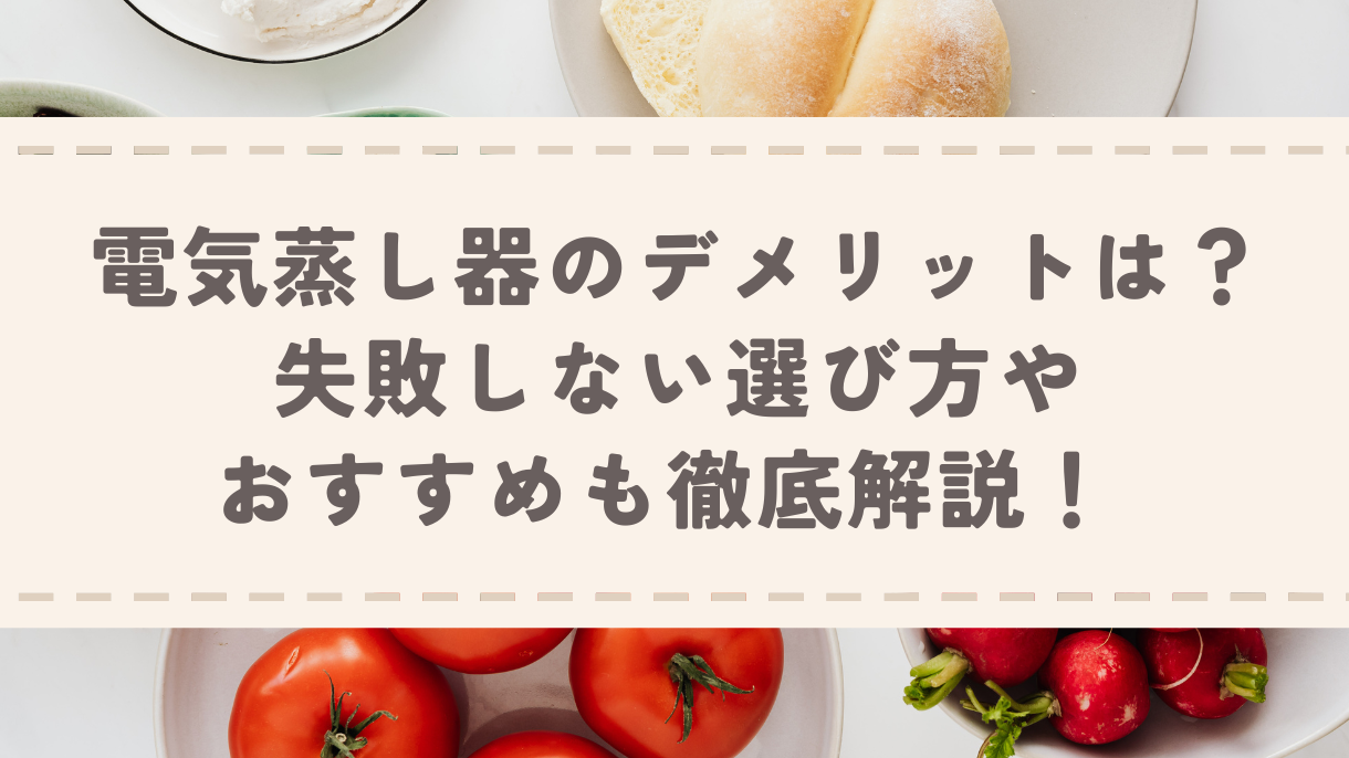 電気蒸し器のデメリットは？失敗しない選び方やおすすめも徹底解説！