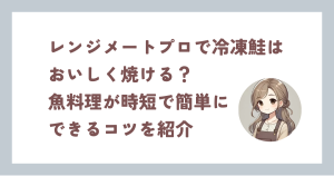 レンジメートプロで冷凍鮭はおいしく焼ける？魚料理が時短で簡単にできるコツを紹介