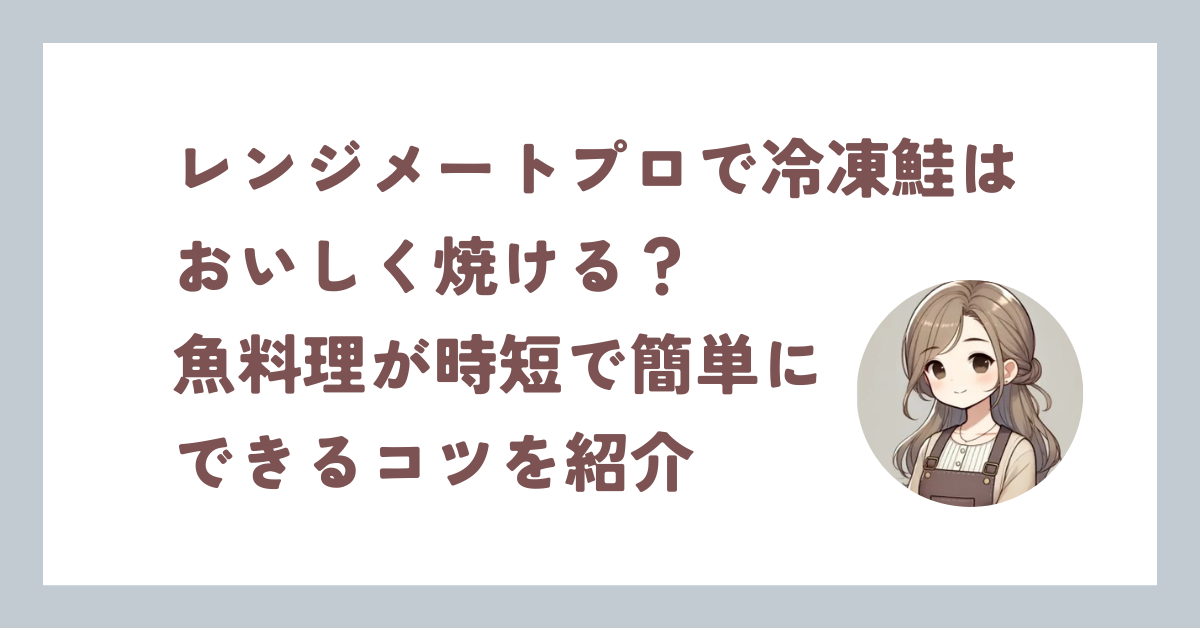 レンジメートプロで冷凍鮭はおいしく焼ける?魚料理が時短で簡単にできるコツを紹介